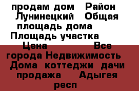 продам дом › Район ­ Лунинецкий › Общая площадь дома ­ 65 › Площадь участка ­ 30 › Цена ­ 520 000 - Все города Недвижимость » Дома, коттеджи, дачи продажа   . Адыгея респ.